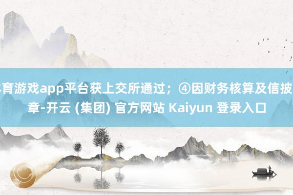体育游戏app平台获上交所通过；④因财务核算及信披违章-开云 (集团) 官方网站 Kaiyun 登录入口