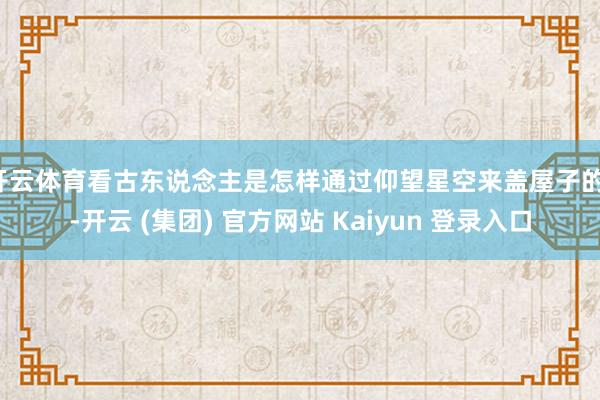 开云体育看古东说念主是怎样通过仰望星空来盖屋子的！-开云 (集团) 官方网站 Kaiyun 登录入口