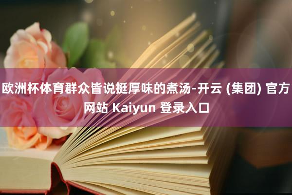 欧洲杯体育群众皆说挺厚味的煮汤-开云 (集团) 官方网站 Kaiyun 登录入口