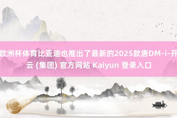 欧洲杯体育比亚迪也推出了最新的2025款唐DM-i-开云 (集团) 官方网站 Kaiyun 登录入口