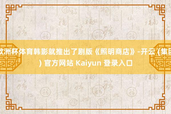 欧洲杯体育韩影就推出了剧版《照明商店》-开云 (集团) 官方网站 Kaiyun 登录入口