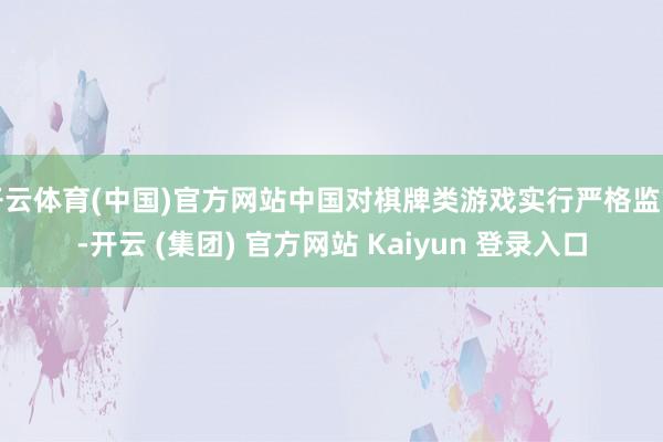 开云体育(中国)官方网站中国对棋牌类游戏实行严格监管-开云 (集团) 官方网站 Kaiyun 登录入口