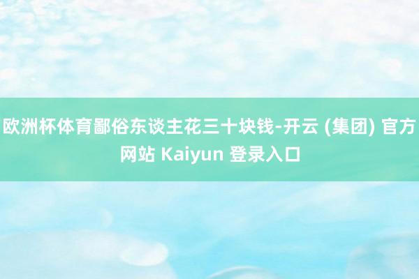 欧洲杯体育鄙俗东谈主花三十块钱-开云 (集团) 官方网站 Kaiyun 登录入口