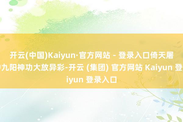 开云(中国)Kaiyun·官方网站 - 登录入口倚天屠龙记中九阳神功大放异彩-开云 (集团) 官方网站 Kaiyun 登录入口