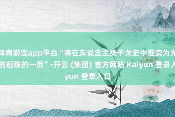 体育游戏app平台“将在东说念主类干戈史中推崇为光荣的迥殊的一页”-开云 (集团) 官方网站 Kaiyun 登录入口