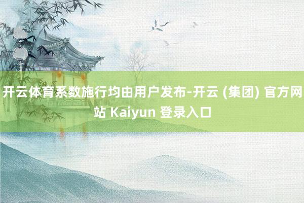 开云体育系数施行均由用户发布-开云 (集团) 官方网站 Kaiyun 登录入口