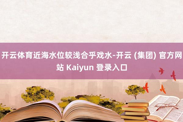 开云体育近海水位较浅合乎戏水-开云 (集团) 官方网站 Kaiyun 登录入口