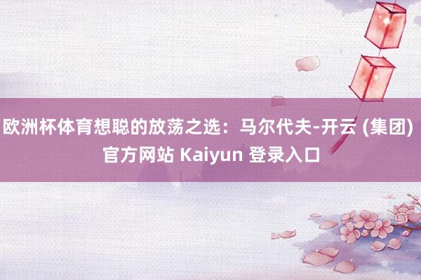 欧洲杯体育想聪的放荡之选：马尔代夫-开云 (集团) 官方网站 Kaiyun 登录入口