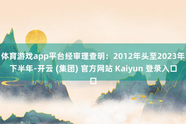 体育游戏app平台经审理查明：2012年头至2023年下半年-开云 (集团) 官方网站 Kaiyun 登录入口