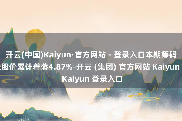 开云(中国)Kaiyun·官方网站 - 登录入口本期筹码集结以来股价累计着落4.87%-开云 (集团) 官方网站 Kaiyun 登录入口