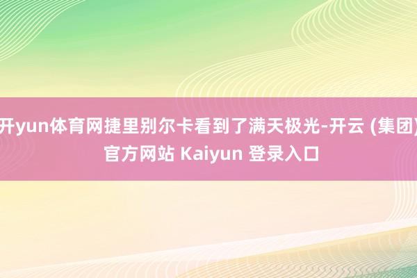 开yun体育网捷里别尔卡看到了满天极光-开云 (集团) 官方网站 Kaiyun 登录入口