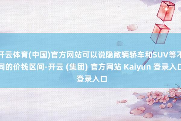 开云体育(中国)官方网站可以说隐敝辆轿车和SUV等不同的价钱区间-开云 (集团) 官方网站 Kaiyun 登录入口