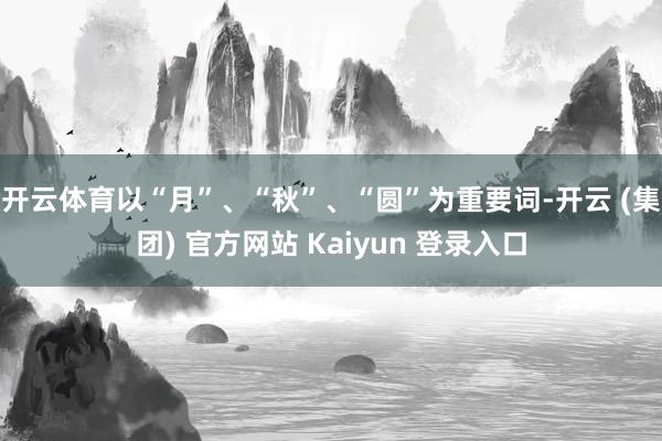 开云体育以“月”、“秋”、“圆”为重要词-开云 (集团) 官方网站 Kaiyun 登录入口