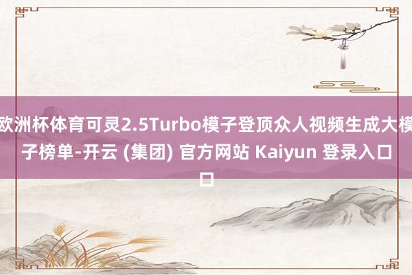 欧洲杯体育可灵2.5Turbo模子登顶众人视频生成大模子榜单-开云 (集团) 官方网站 Kaiyun 登录入口