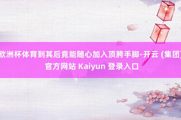 欧洲杯体育到其后竟能随心加入顶胯手脚-开云 (集团) 官方网站 Kaiyun 登录入口