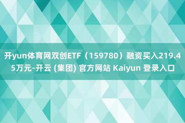 开yun体育网双创ETF（159780）融资买入219.45万元-开云 (集团) 官方网站 Kaiyun 登录入口