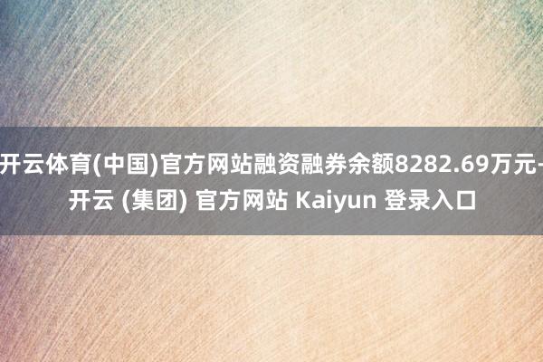 开云体育(中国)官方网站融资融券余额8282.69万元-开云 (集团) 官方网站 Kaiyun 登录入口