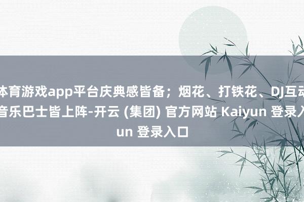 体育游戏app平台庆典感皆备；烟花、打铁花、DJ互动、音乐巴士皆上阵-开云 (集团) 官方网站 Kaiyun 登录入口