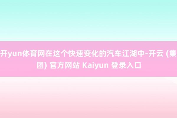 开yun体育网在这个快速变化的汽车江湖中-开云 (集团) 官方网站 Kaiyun 登录入口