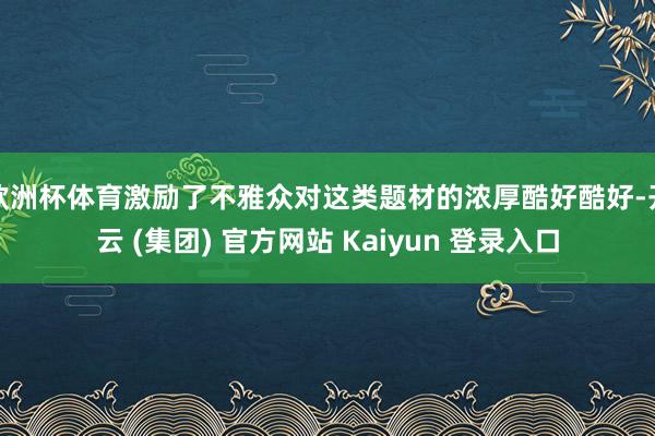 欧洲杯体育激励了不雅众对这类题材的浓厚酷好酷好-开云 (集团) 官方网站 Kaiyun 登录入口