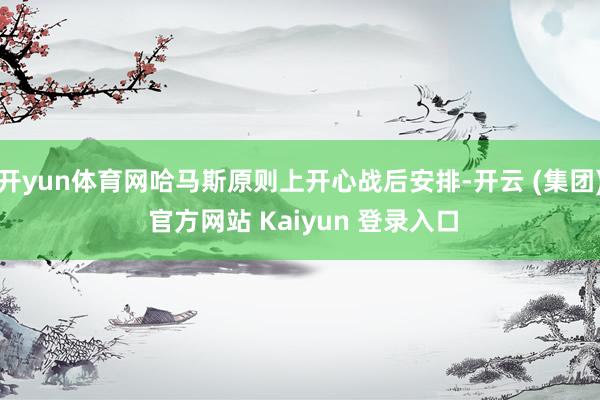 开yun体育网哈马斯原则上开心战后安排-开云 (集团) 官方网站 Kaiyun 登录入口