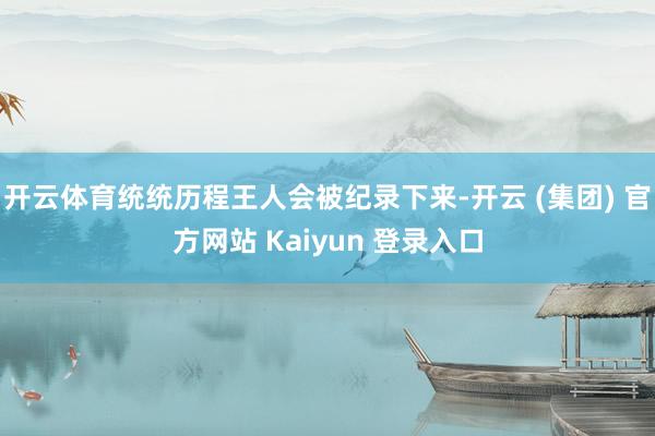 开云体育统统历程王人会被纪录下来-开云 (集团) 官方网站 Kaiyun 登录入口