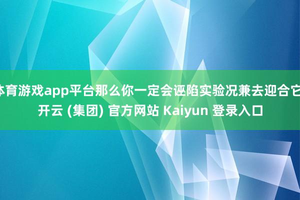 体育游戏app平台那么你一定会诬陷实验况兼去迎合它-开云 (集团) 官方网站 Kaiyun 登录入口