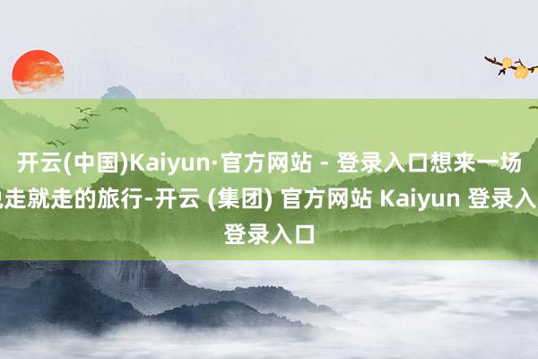 开云(中国)Kaiyun·官方网站 - 登录入口想来一场说走就走的旅行-开云 (集团) 官方网站 Kaiyun 登录入口