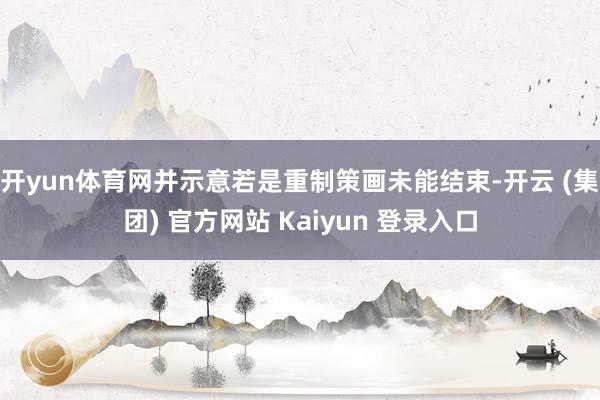 开yun体育网并示意若是重制策画未能结束-开云 (集团) 官方网站 Kaiyun 登录入口