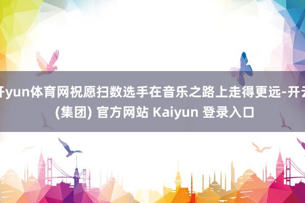开yun体育网祝愿扫数选手在音乐之路上走得更远-开云 (集团) 官方网站 Kaiyun 登录入口