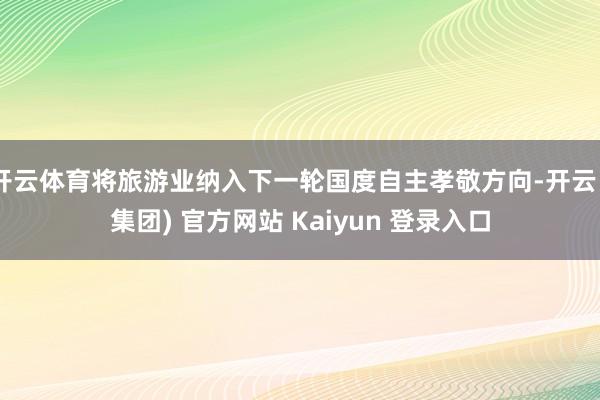 开云体育将旅游业纳入下一轮国度自主孝敬方向-开云 (集团) 官方网站 Kaiyun 登录入口