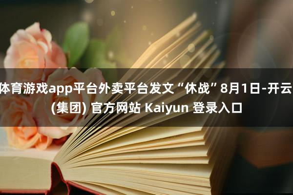 体育游戏app平台外卖平台发文“休战”8月1日-开云 (集团) 官方网站 Kaiyun 登录入口