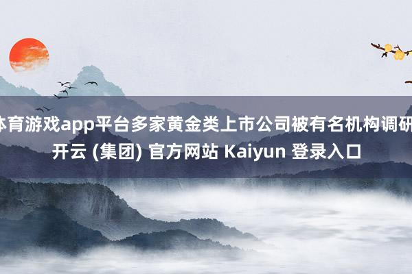 体育游戏app平台多家黄金类上市公司被有名机构调研-开云 (集团) 官方网站 Kaiyun 登录入口