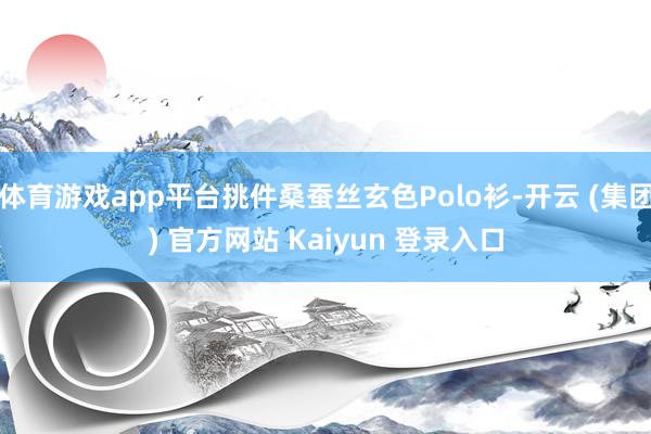 体育游戏app平台挑件桑蚕丝玄色Polo衫-开云 (集团) 官方网站 Kaiyun 登录入口