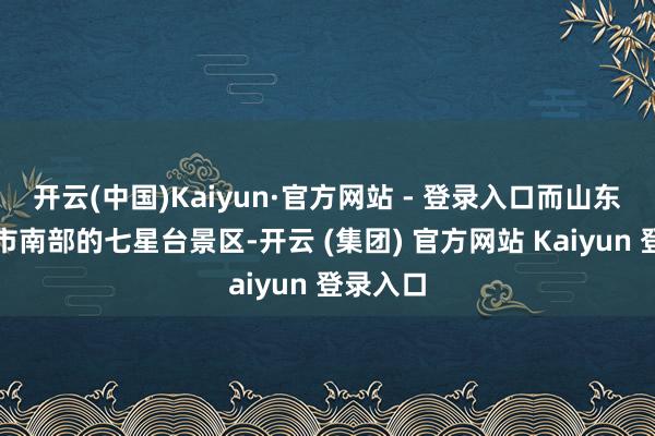 开云(中国)Kaiyun·官方网站 - 登录入口而山东省济南市南部的七星台景区-开云 (集团) 官方网站 Kaiyun 登录入口