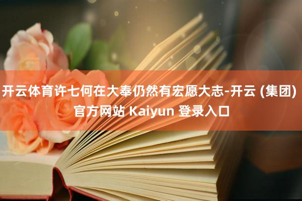 开云体育许七何在大奉仍然有宏愿大志-开云 (集团) 官方网站 Kaiyun 登录入口