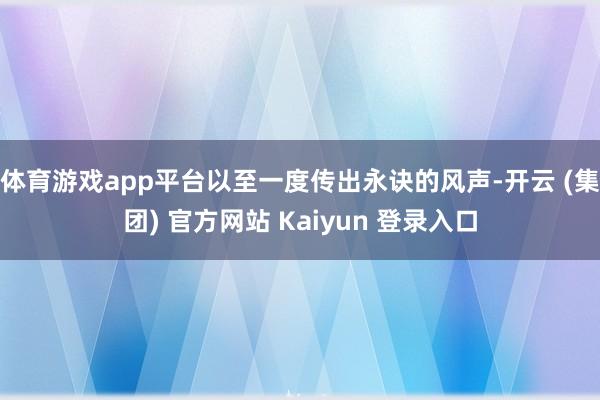 体育游戏app平台以至一度传出永诀的风声-开云 (集团) 官方网站 Kaiyun 登录入口
