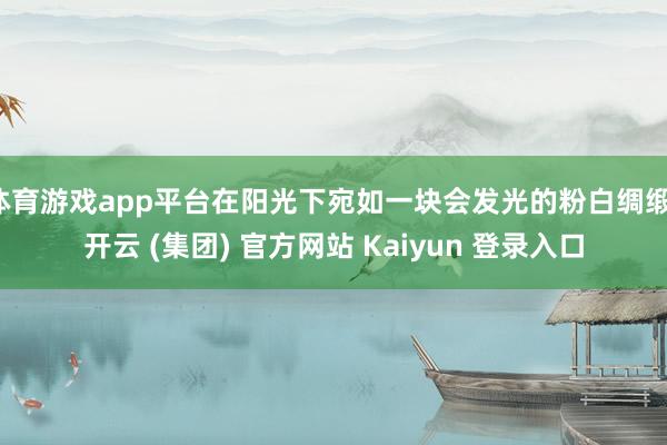 体育游戏app平台在阳光下宛如一块会发光的粉白绸缎-开云 (集团) 官方网站 Kaiyun 登录入口