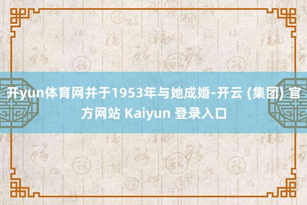 开yun体育网并于1953年与她成婚-开云 (集团) 官方网站 Kaiyun 登录入口