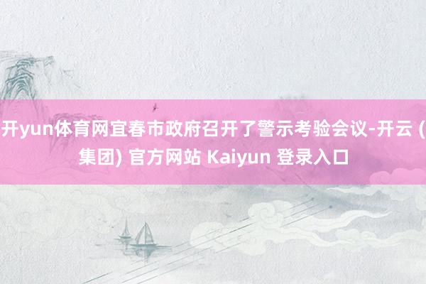 开yun体育网宜春市政府召开了警示考验会议-开云 (集团) 官方网站 Kaiyun 登录入口