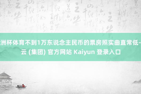 欧洲杯体育不到1万东说念主民币的票房照实曲直常低-开云 (集团) 官方网站 Kaiyun 登录入口