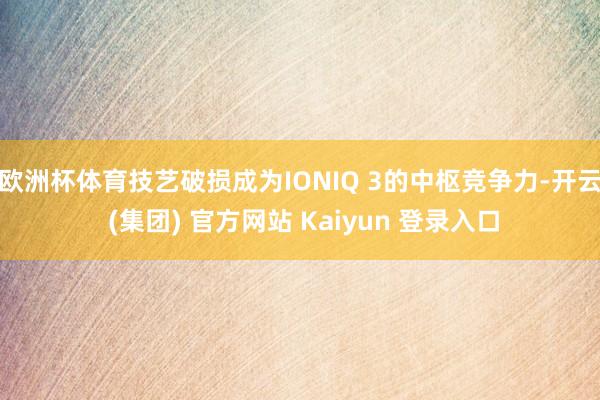 欧洲杯体育技艺破损成为IONIQ 3的中枢竞争力-开云 (集团) 官方网站 Kaiyun 登录入口