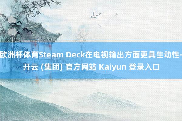欧洲杯体育Steam Deck在电视输出方面更具生动性-开云 (集团) 官方网站 Kaiyun 登录入口