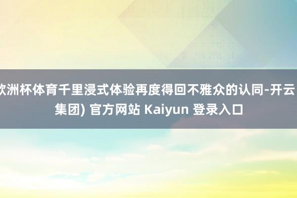 欧洲杯体育千里浸式体验再度得回不雅众的认同-开云 (集团) 官方网站 Kaiyun 登录入口