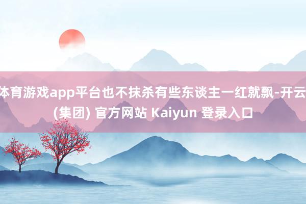 体育游戏app平台也不抹杀有些东谈主一红就飘-开云 (集团) 官方网站 Kaiyun 登录入口