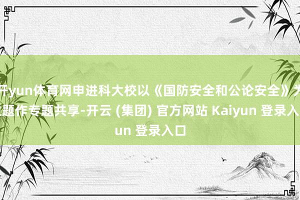 开yun体育网申进科大校以《国防安全和公论安全》为主题作专题共享-开云 (集团) 官方网站 Kaiyun 登录入口