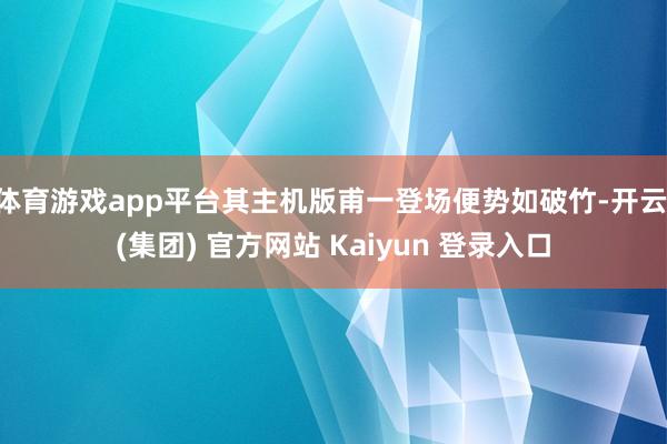 体育游戏app平台其主机版甫一登场便势如破竹-开云 (集团) 官方网站 Kaiyun 登录入口