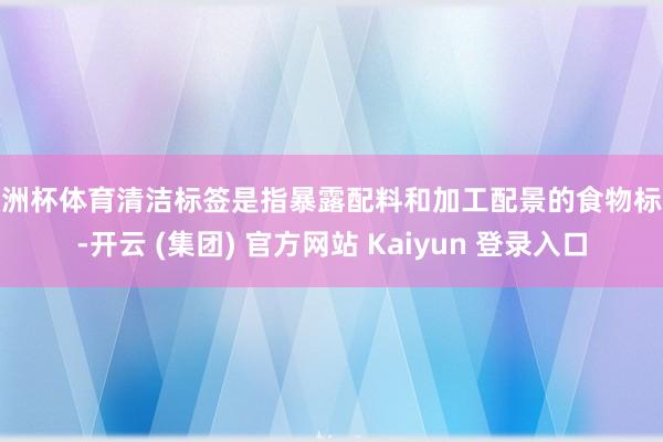 欧洲杯体育清洁标签是指暴露配料和加工配景的食物标签-开云 (集团) 官方网站 Kaiyun 登录入口