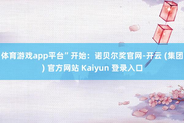 体育游戏app平台”　　开始：诺贝尔奖官网-开云 (集团) 官方网站 Kaiyun 登录入口