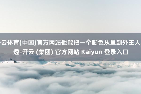 开云体育(中国)官方网站他能把一个脚色从里到外王人吃透-开云 (集团) 官方网站 Kaiyun 登录入口